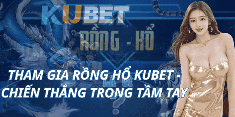 Tham Gia Rồng Hổ Kubet - Chiến Thắng Trong Tầm Tay